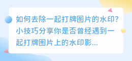 如何去除一起打牌图片的水印？小技巧分享