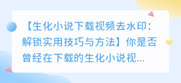 生化小说下载视频去水印: 解锁实用技巧与方法