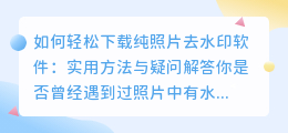 如何轻松下载纯照片去水印软件：实用方法与疑问解答