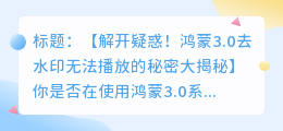 鸿蒙3.0去水印无法播放疑惑与解决方案