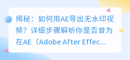 如何用AE导出无水印视频?详细步骤解析