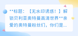贝利亚奥特曼视频去水印技巧:轻松解锁无水印版