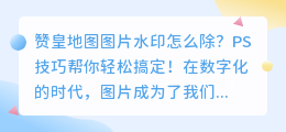 赞皇地图图片水印怎么除?PS技巧帮你轻松搞定!