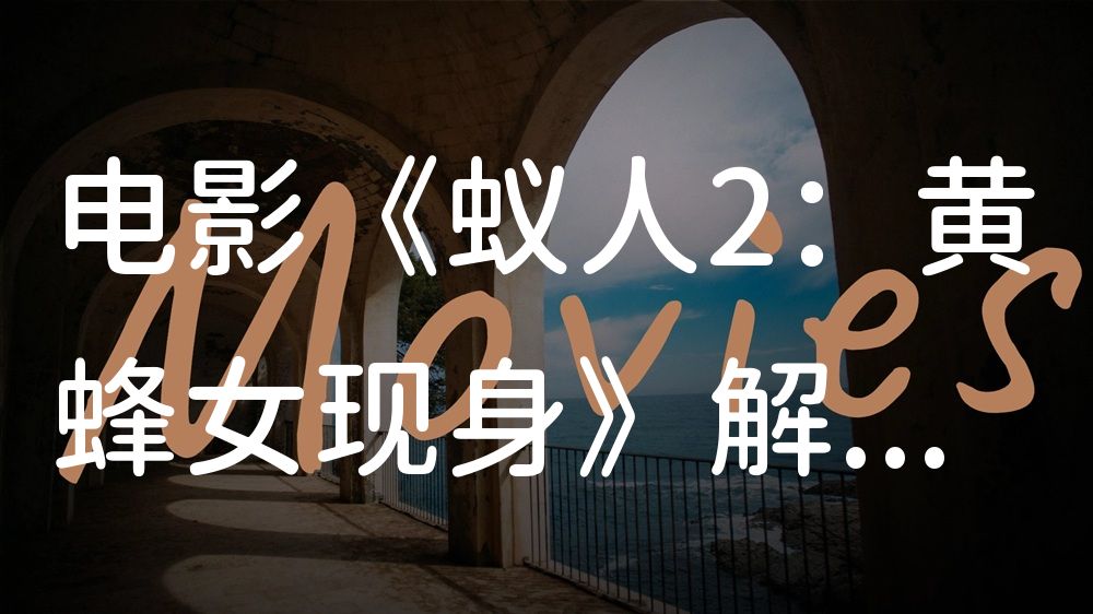 《蚁人2：黄蜂女现身》电影解说稿：剧情完整版+结局真相（影视解说文案）