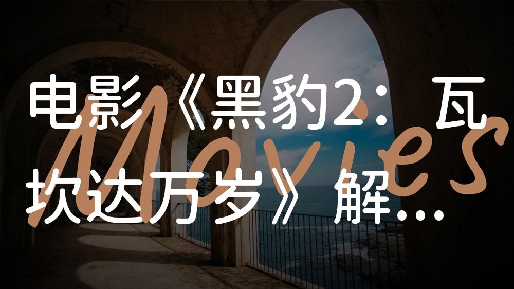 《黑豹2：瓦坎达万岁》电影解说稿：故事梳理+彩蛋盘点（影视解说文案）