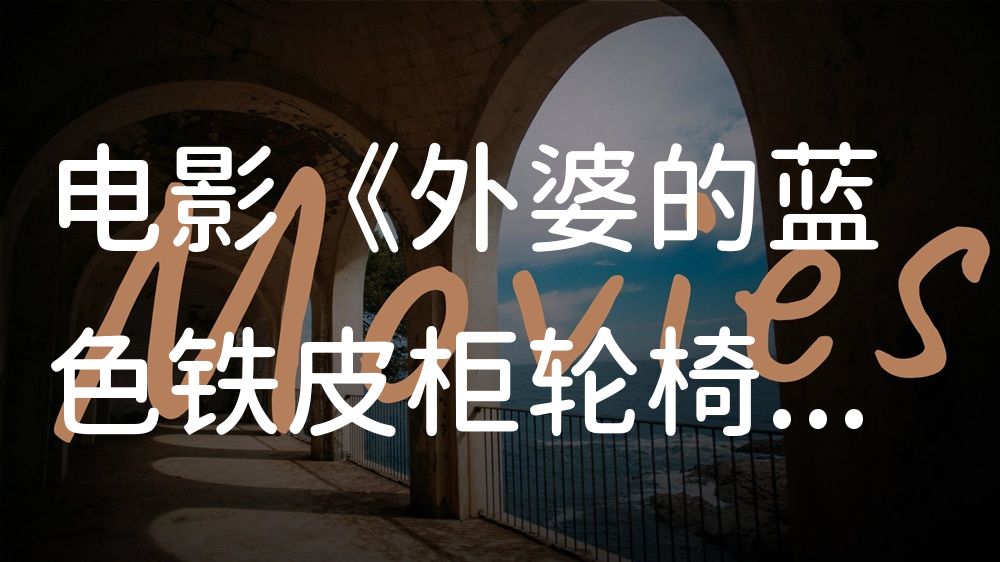 《外婆的蓝色铁皮柜轮椅》电影解说稿：全剧情讲解+隐藏细节（影视解说文案）