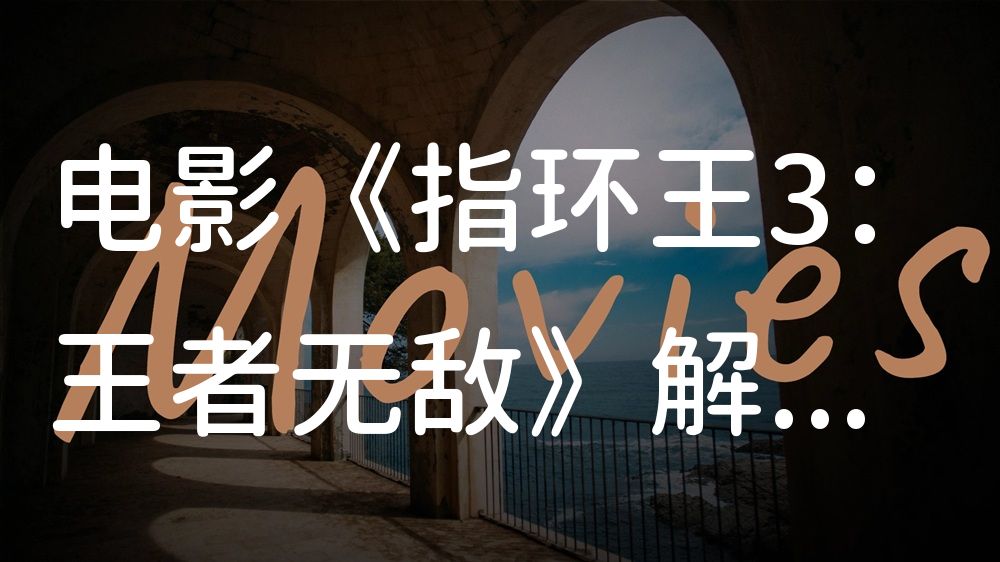《指环王3：王者无敌》电影解说稿：故事梳理+彩蛋盘点（影视解说文案）