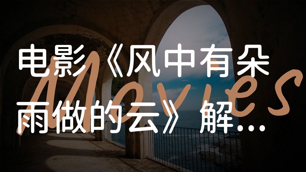 《风中有朵雨做的云》电影解说稿：全剧情讲解+彩蛋盘点（影视解说文案）