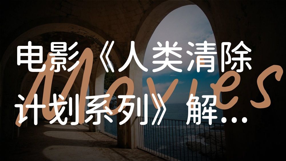 《人类清除计划系列》电影解说稿：故事梳理+结局真相（影视解说文案）
