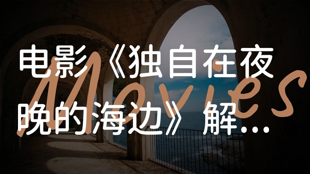 《独自在夜晚的海边》电影解说稿：剧情完整版+彩蛋盘点（影视解说文案）