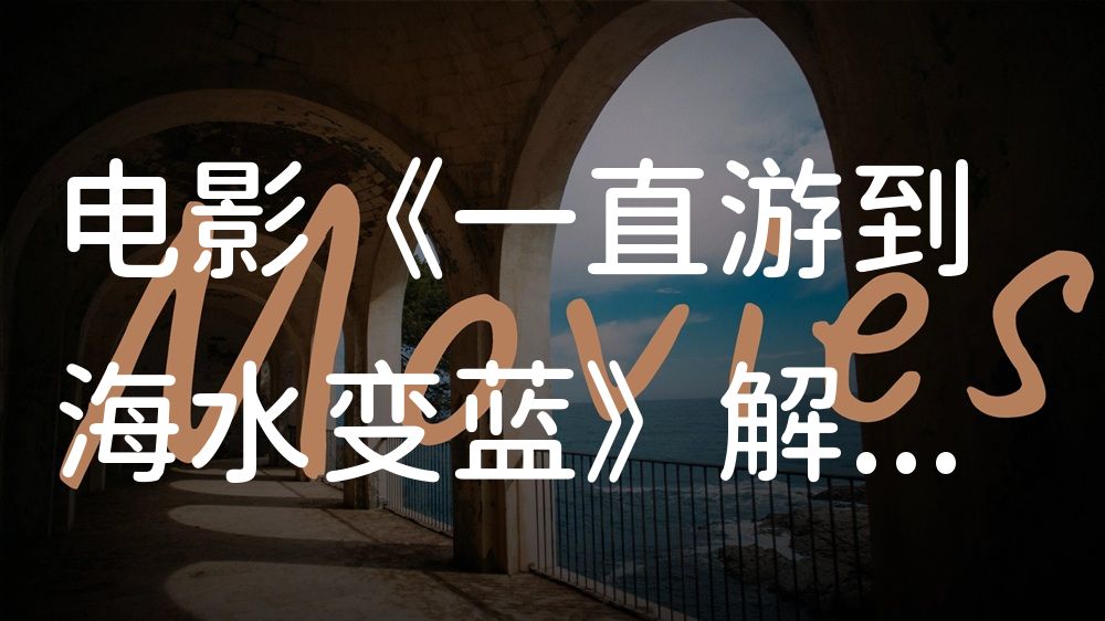 《一直游到海水变蓝》电影解说稿：全剧情讲解+彩蛋盘点（影视解说文案）