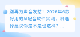 别再为声音发愁！2026年6款好用的AI配音软件实测，附选择建议