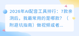 2026年AI配音工具排行：7款亲测后，我最常用的是哪款？（附避坑指南）