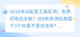 2026年AI配音工具实测：免费好用还全能？这6款亲测后我留下3个