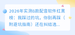 2026年实测8款配音软件红黑榜：我踩过的坑，你别再踩（附避坑指南）