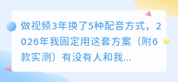 做视频3年换了5种配音方式，2026年我固定用这套方案（附6款实测）
