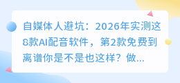 自媒体人避坑：2026年实测这8款AI配音软件，第2款免费到离谱