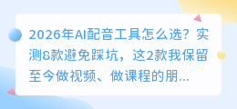 2026年AI配音工具怎么选？实测8款避免踩坑，这2款我保留至今