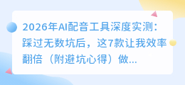 2026年AI配音工具深度实测：踩过无数坑后，这7款让我效率翻倍（附避坑心得）