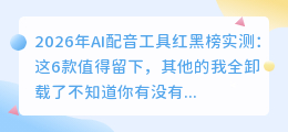 2026年AI配音工具红黑榜实测：这6款值得留下，其他的我全卸载了