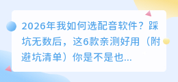 2026年我如何选配音软件？踩坑无数后，这6款亲测好用（附避坑清单）
