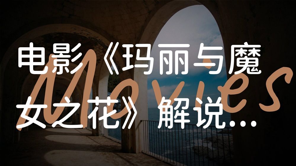 《玛丽与魔女之花》电影解说稿：故事梳理+隐藏细节（影视解说文案）