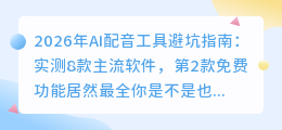 2026年AI配音工具避坑指南：实测8款主流软件，第2款免费功能居然最全