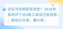 2026年实测8款AI配音工具：免费的坑、付费的值，这篇指南帮你避雷