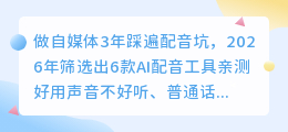 做自媒体3年踩遍配音坑，2026年筛选出6款AI配音工具亲测好用