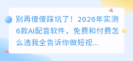 别再傻傻踩坑了！2026年实测6款AI配音软件，免费和付费怎么选我全告诉你