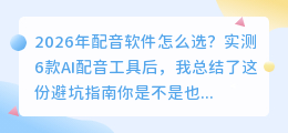 2026年配音软件怎么选？实测6款AI配音工具后，我总结了这份避坑指南
