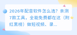2026年配音软件怎么选？亲测7款工具，全能免费都在这（附红黑榜）