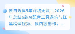 做自媒体5年踩坑无数！2026年总结6款AI配音工具避坑与红黑榜