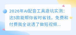 2026年AI配音工具避坑实测：这5款能帮你省时省钱，免费和付费我全说透了