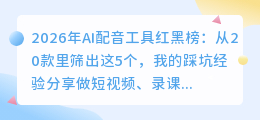 2026年AI配音工具红黑榜：从20款里筛出这5个，我的踩坑经验分享