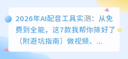 2026年AI配音工具实测：从免费到全能，这7款我帮你筛好了（附避坑指南）