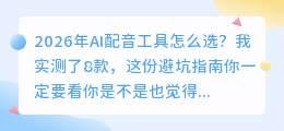 2026年AI配音工具怎么选？我实测了8款，这份避坑指南你一定要看