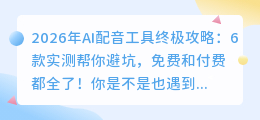 2026年AI配音工具终极攻略：6款实测帮你避坑，免费和付费都全了！