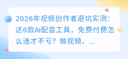 2026年视频创作者避坑实测：这6款AI配音工具，免费付费怎么选才不亏？