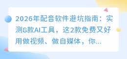 2026年配音软件避坑指南：实测8款AI工具，这2款免费又好用