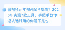 做视频两年被AI配音坑惨？2026年实测7款工具，手把手教你避坑选好用的