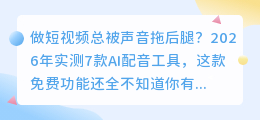 做短视频总被声音拖后腿？2026年实测7款AI配音工具，这款免费功能还全