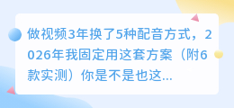做视频3年换了5种配音方式，2026年我固定用这套方案（附6款实测）