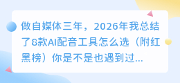 做自媒体三年，2026年我总结了8款AI配音工具怎么选（附红黑榜）