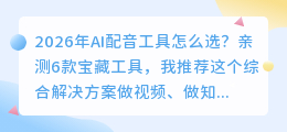 2026年AI配音工具怎么选？亲测6款宝藏工具，我推荐这个综合解决方案