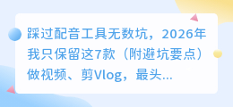 踩过配音工具无数坑，2026年我只保留这7款（附避坑要点）
