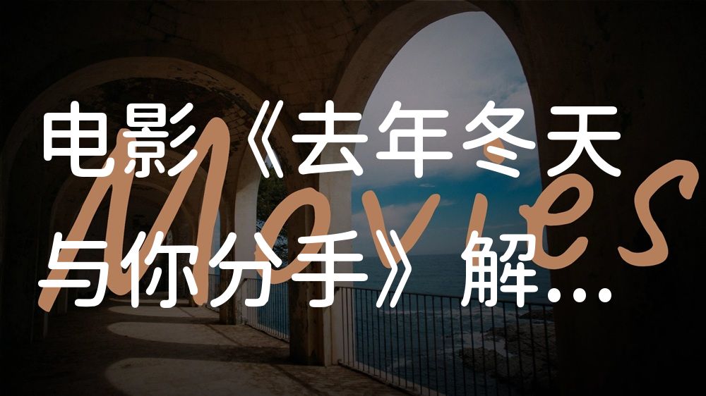 《去年冬天与你分手》电影解说稿：故事梳理+隐藏细节（影视解说文案）