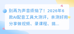 别再为声音烦恼了！2026年6款AI配音工具大测评，亲测好用分享
