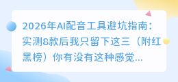 2026年AI配音工具避坑指南：实测8款后我只留下这三（附红黑榜）
