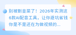 别被割韭菜了！2026年实测这6款AI配音工具，让你避坑省钱